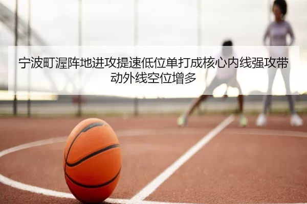 宁波町渥阵地进攻提速低位单打成核心内线强攻带动外线空位增多